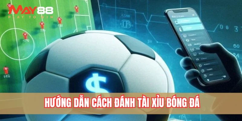 Hướng dẫn cách đánh Tài Xỉu bóng đá với các hình thức cơ bản