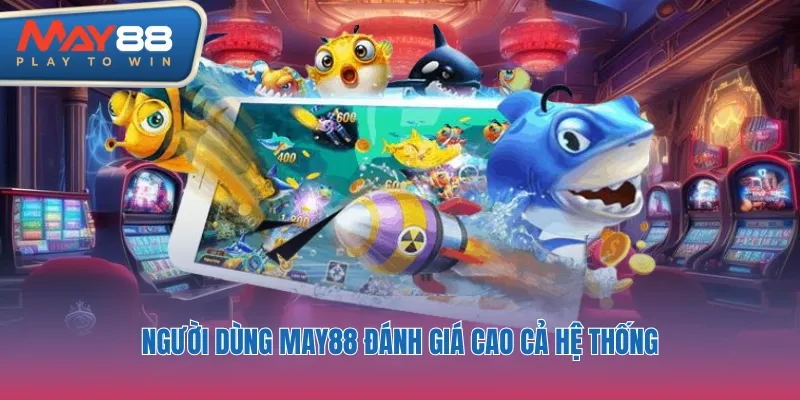 Người dùng may88 đánh giá cao cả hệ thống lẫn trải nghiệm
